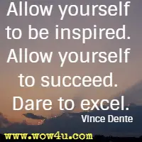 Allow yourself to be inspired. Allow yourself to succeed. Dare to excel. Vince Dente 