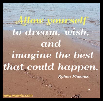 Allow yourself 
to dream, wish, and imagine the best that could happen. Rohen Phoenix