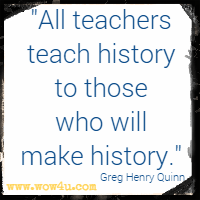 All teachers teach history to those who will make history. Greg Henry Quinn