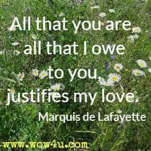 All that you are, all that I owe to you, justifies my love. Marquis de Lafayette 
