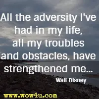 All the adversity I've had in my life, all my troubles and obstacles, 
have strengthened me... Walt Disney