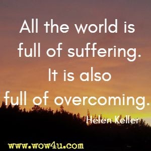 All the world is full of suffering. It is also full of overcoming. Helen Keller 