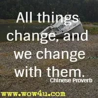 All things change, and we change with them. Chinese Proverb