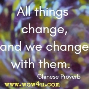 All things change, and we change with them.  Chinese Proverb 