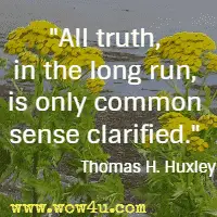 All truth, in the long run, is only common sense clarified. Thomas H. Huxley