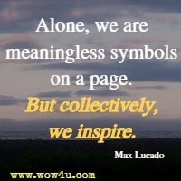 Alone, we are meaningless symbols on a page. But collectively, we inspire. Max Lucado