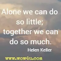 Alone we can do so little; together we can do so much. Helen Keller 
