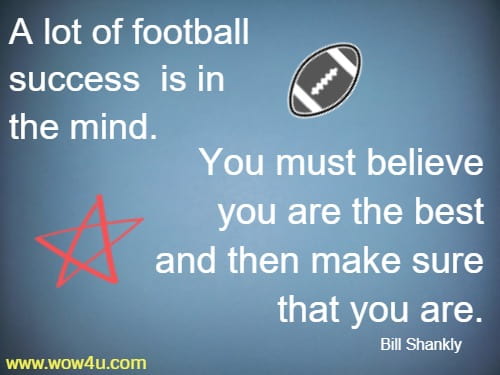 A lot of football success is in the mind. You must believe you are the best and then make sure that you are. 
   Bill Shankly