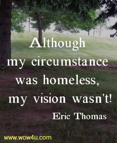 Although my circumstance was homeless, my vision wasn't!
  Eric Thomas 