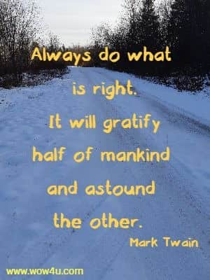Always do what 
is right. It will gratify half of mankind and astound the other.  Mark Twain