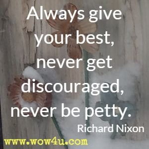 Always give your best, never get discouraged, never be petty. Richard Nixon