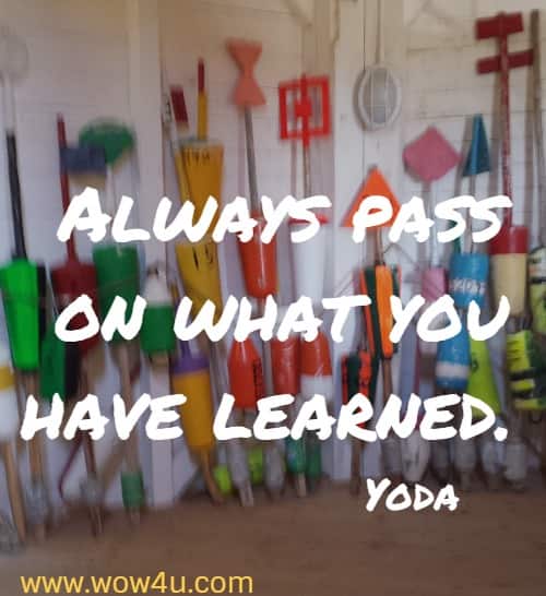 Always pass on what you have learned. Yoda