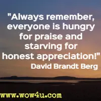 Always remember, everyone is hungry for praise and starving for honest appreciation! David Brandt Berg