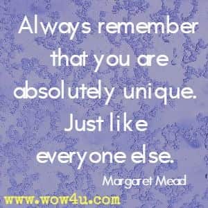 Always remember that you are absolutely unique. Just like everyone else. Margaret Mead