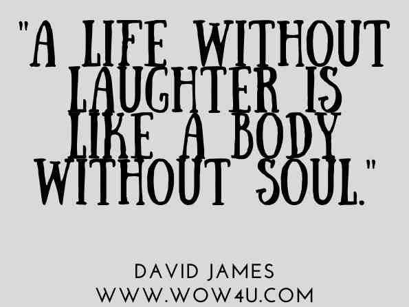 A life without laughter is like a body without soul. David James, A World Tour of Wisdom: Finding Inner Peace 