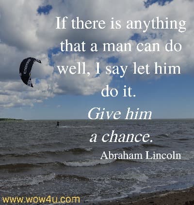If there is anything that a man can do well, I say let him do it. Give him a chance. 
  Abraham Lincoln