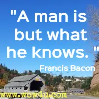 A man is but what he knows. Francis Bacon