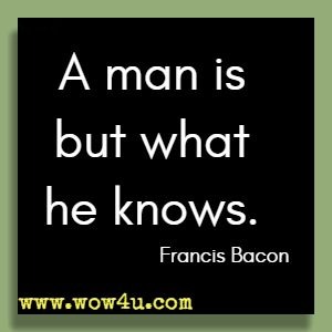 A man is but what he knows. Francis Bacon 