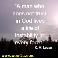 A man who does not trust in God lives a life of instability in every facet. K. M. Logan