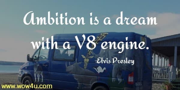 Ambition is a dream with a V8 engine. 
  Elvis Presley