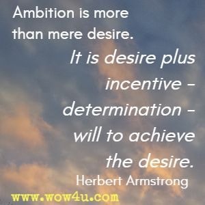 Ambition is more than mere desire. It is desire plus incentive - determination - will to achieve the desire. Herbert Armstrong