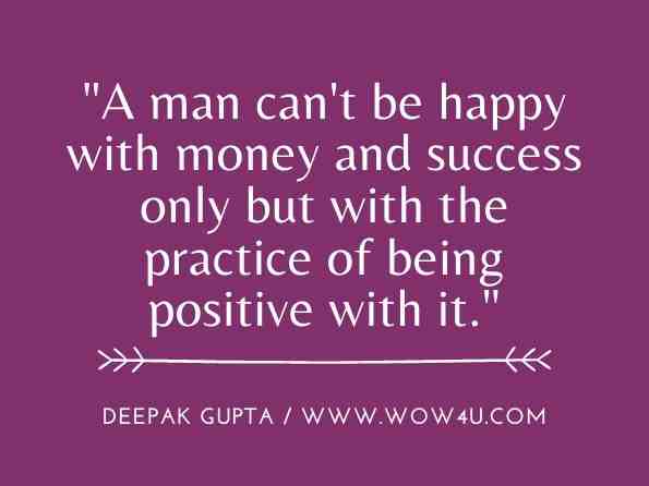 A man can't be happy with money and success only but with the practice of being positive with it. Deepak Gupta, The Habit of Positivity 