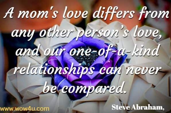 A mom's love differs from any other person’s love, and our one-of-a-kind relationships can never be compared. Steve Abraham, Supersonic Mom Quotes