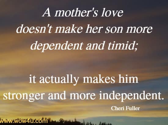 A mother's love doesn't make her son more dependent and timid;
 it actually makes him stronger and more independent. Cheri Fuller