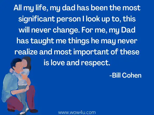 All my life, my dad has been the most significant person I look up to, this will never change. For me, my Dad has taught me things he may never realize and most important of these is love and respect.