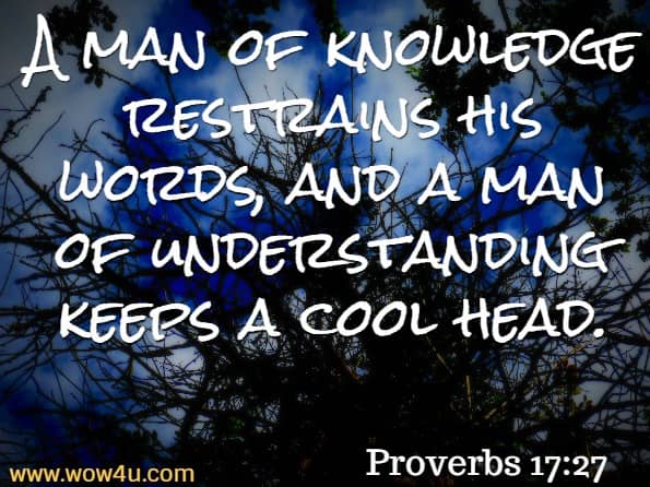 A man of knowledge restrains his words, and a man of understanding keeps a cool head. Proverbs 17:27 Berean Study Bible