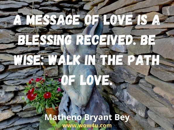 A message of love is a blessing received. Be wise: Walk in the path of love. Matheno Bryant Bey, Reap and Harvest