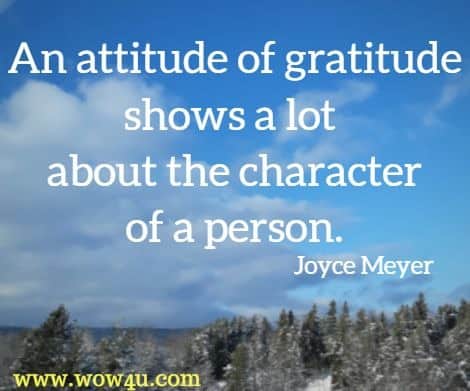 An attitude of gratitude shows a lot about the character of a person. Joyce Meyer