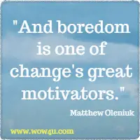 And boredom is one of change's great motivators. Matthew Oleniuk
