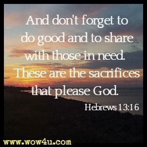 And don't forget to do good and to share with those in need. These are the sacrifices that please God. 
Hebrews 13:16
