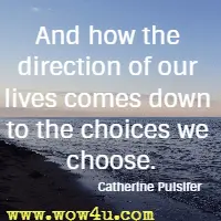 And how the direction of our lives comes down to the choices we choose. Catherine Pulsifer 