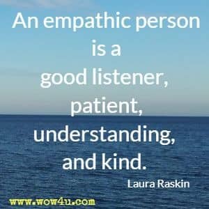 An empathic person is a good listener, patient, understanding, and kind. Laura Raskin 