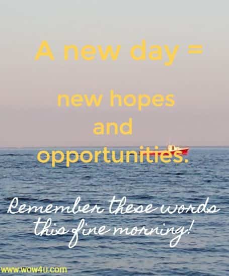 A new day equals new hopes and opportunities. Catherine Pulsifer
Remember these words this fine morning!