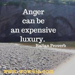 Anger can be an expensive luxury. Italian Proverb
