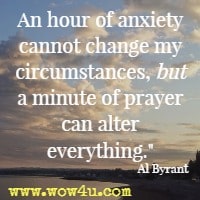 An hour of anxiety cannot change my circumstances, but a minute of prayer can alter everything. Al Byrant 