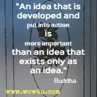 An idea that is developed and put into action is more important than an idea that exists only as an idea. Buddha