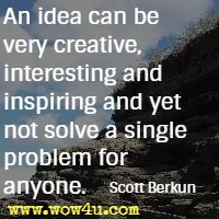 An idea can be very creative, interesting and inspiring and yet not solve a single problem for anyone. Scott Berkun