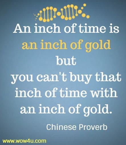 An inch of time is an inch of gold but you can't 
buy that inch of time with an inch of gold. Chinese Proverb