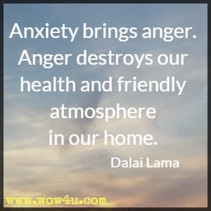 Anxiety brings anger. Anger destroys our health and friendly atmosphere
 in our home. Dalai Lama