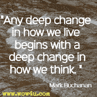 Any deep change in how we live begins with a deep change in how we think.  Mark Buchanan