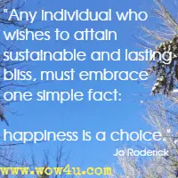 Any individual who wishes to attain sustainable and lasting bliss, must embrace one simple fact: happiness is a choice. Jo Roderick
