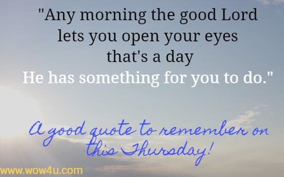 Any morning the good Lord lets you open your eyes that's a day
 He has something for you to do.  A good quote to remember on this Thursday!