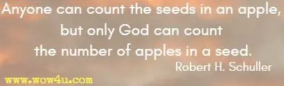 Anyone can count the seeds in an apple, but only God can count the number of apples in a seed.  Robert H. Schuller 
