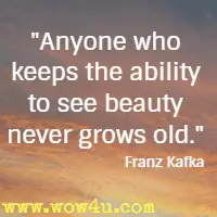 Anyone who keeps the ability to see beauty never grows old. Franz Kafka