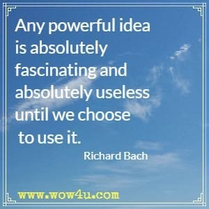 Any powerful idea is absolutely fascinating and absolutely useless until we choose to use it. Richard Bach  
