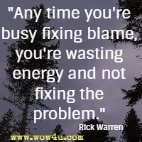 Any time you're busy fixing blame, you're wasting energy and not fixing the problem. Rick Warren 